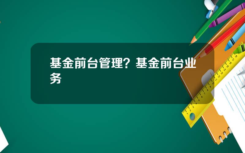 基金前台管理？基金前台业务