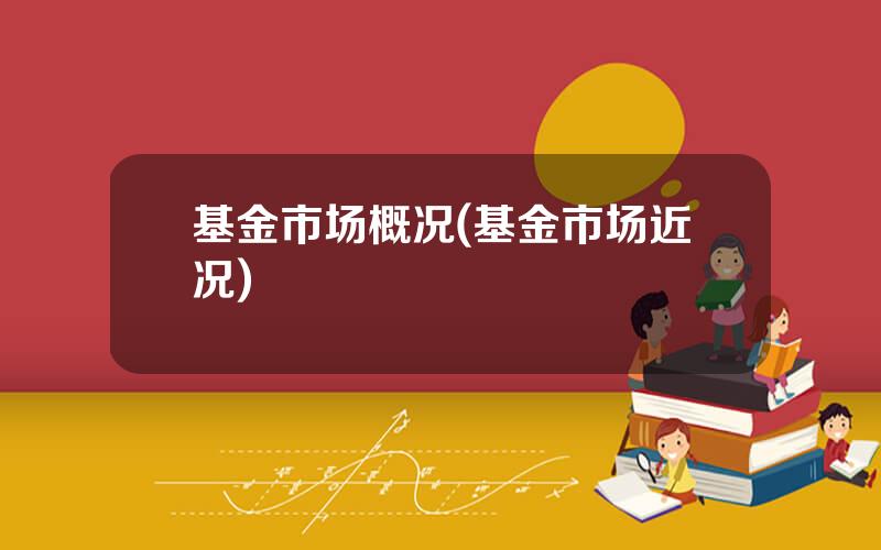 基金市场概况(基金市场近况)