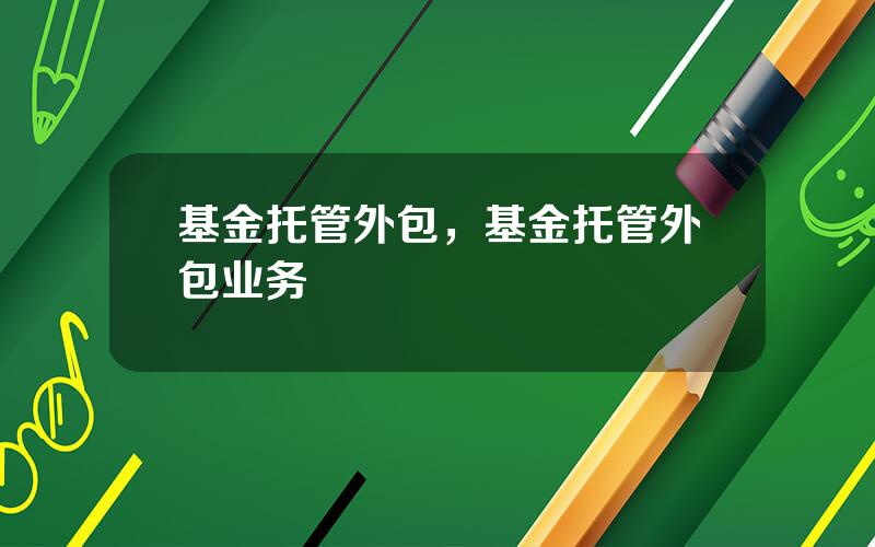 基金托管外包，基金托管外包业务