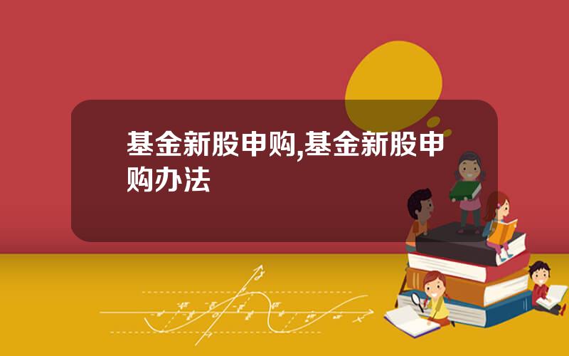 基金新股申购,基金新股申购办法