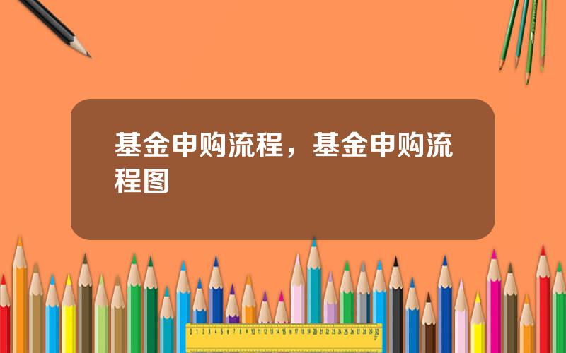 基金申购流程，基金申购流程图