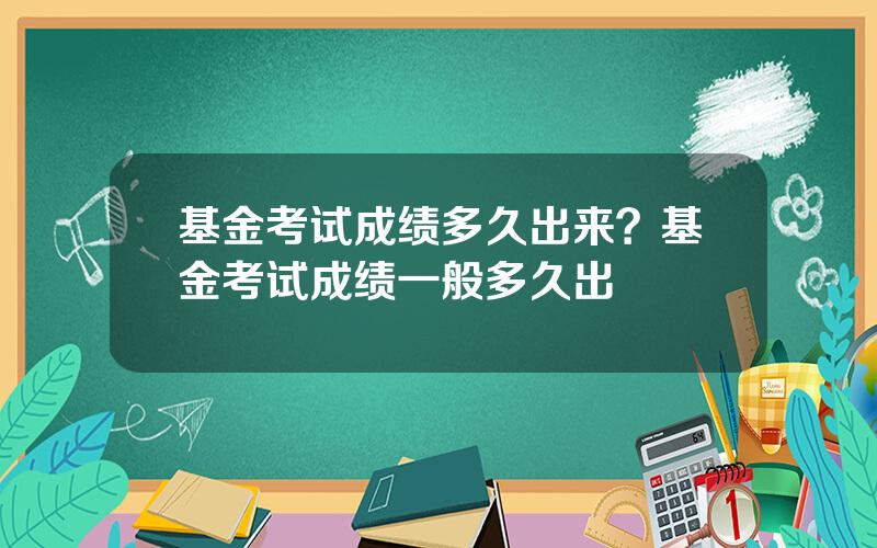 基金考试成绩多久出来？基金考试成绩一般多久出