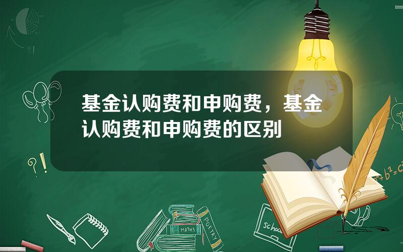 基金认购费和申购费，基金认购费和申购费的区别