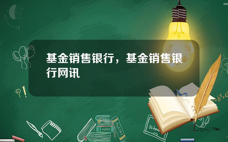 基金销售银行，基金销售银行网讯