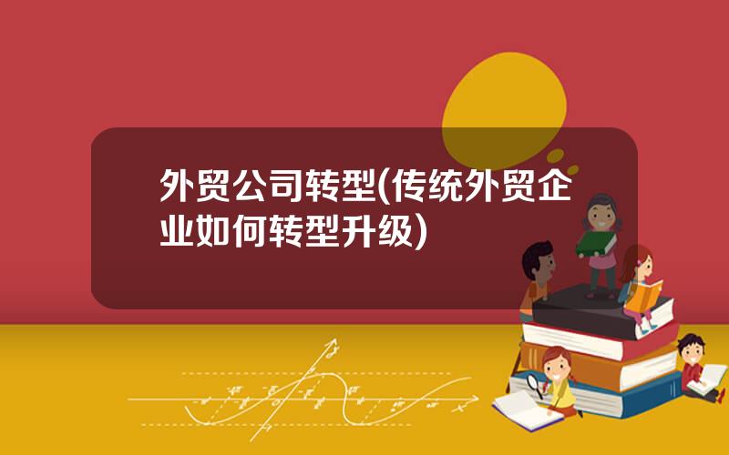外贸公司转型(传统外贸企业如何转型升级)