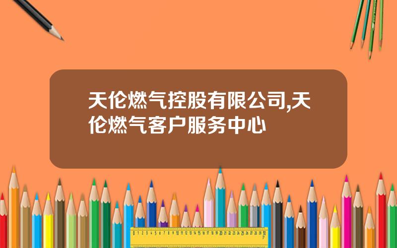 天伦燃气控股有限公司,天伦燃气客户服务中心