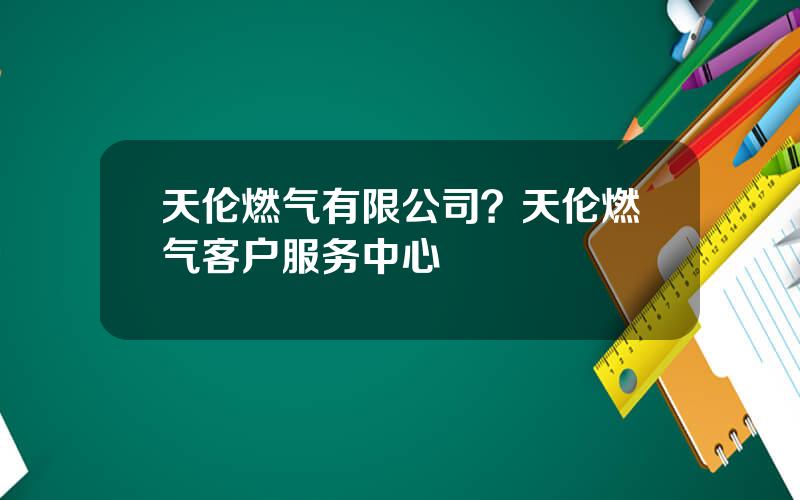 天伦燃气有限公司？天伦燃气客户服务中心