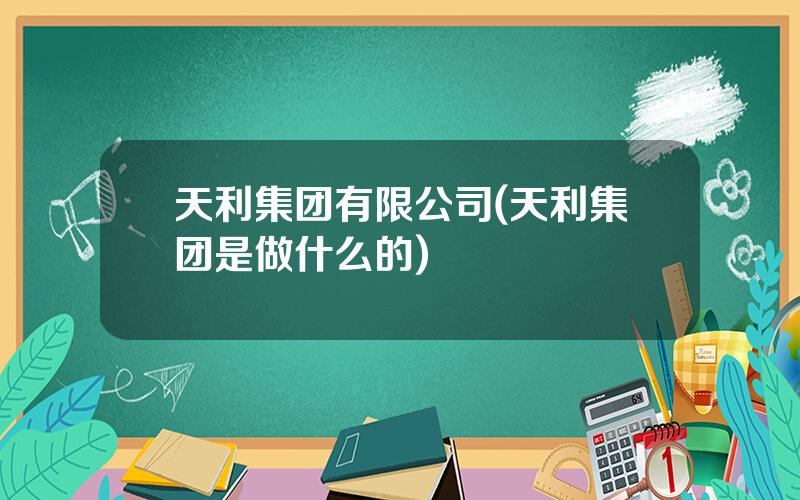 天利集团有限公司(天利集团是做什么的)