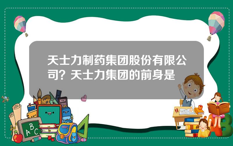 天士力制药集团股份有限公司？天士力集团的前身是