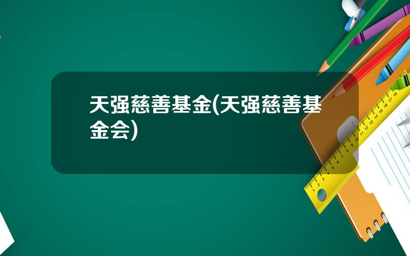 天强慈善基金(天强慈善基金会)