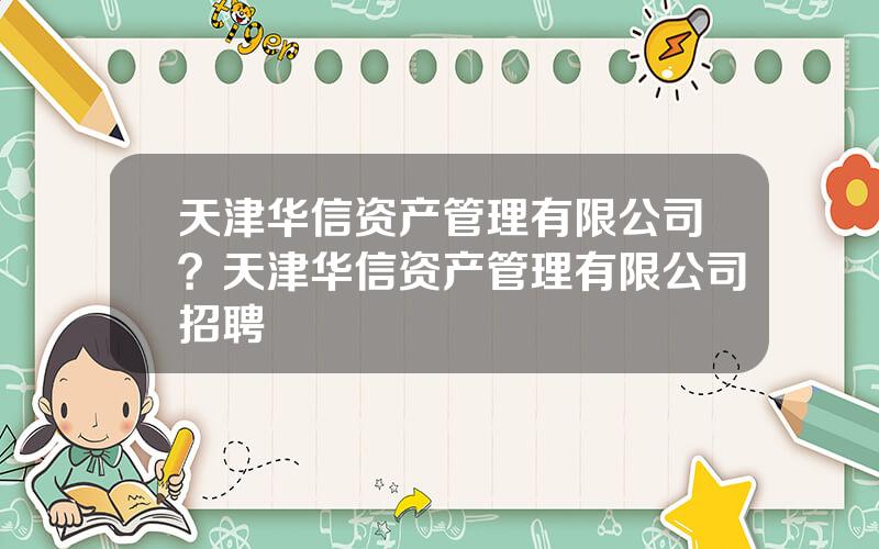 天津华信资产管理有限公司？天津华信资产管理有限公司招聘