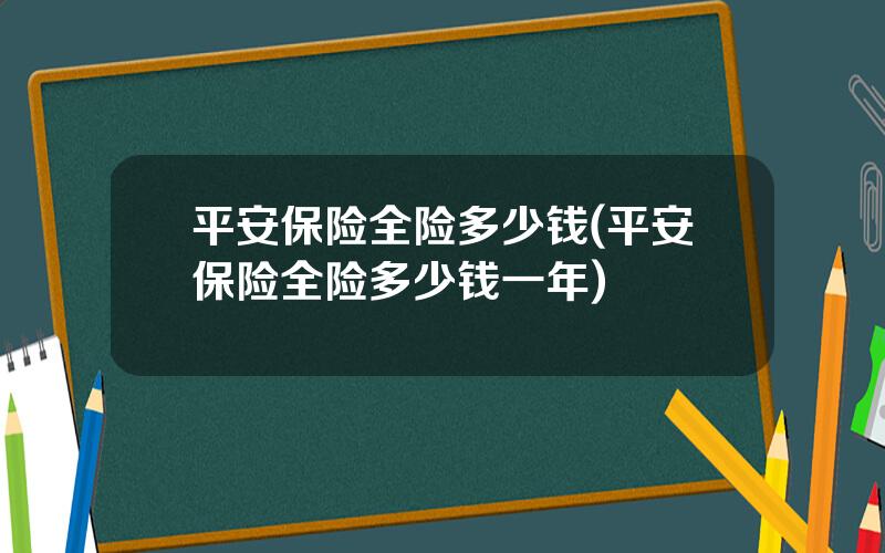 平安保险全险多少钱(平安保险全险多少钱一年)