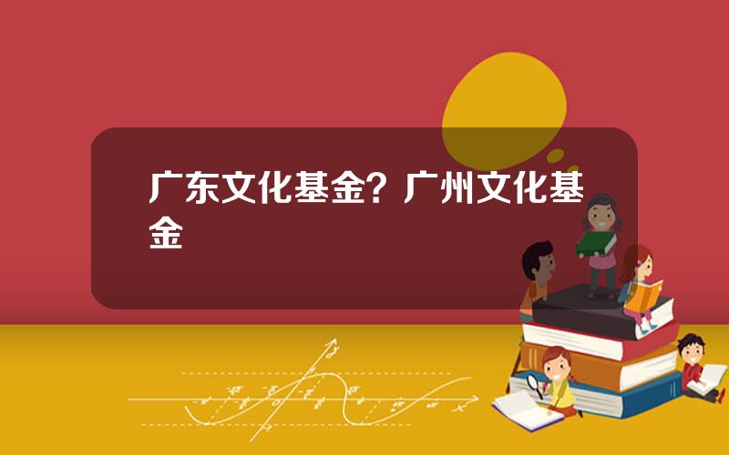 广东文化基金？广州文化基金