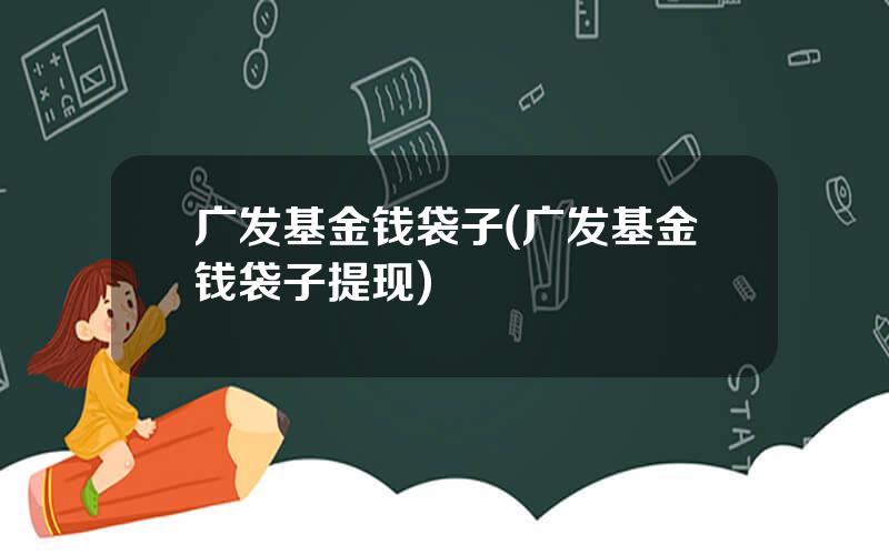 广发基金钱袋子(广发基金钱袋子提现)