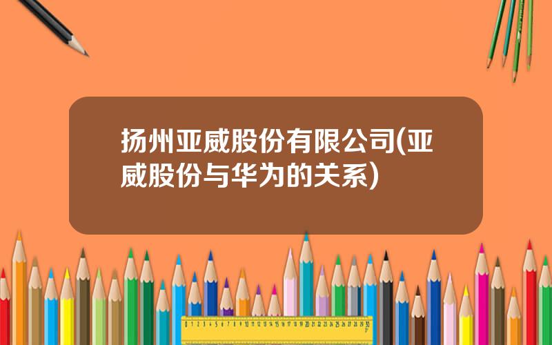 扬州亚威股份有限公司(亚威股份与华为的关系)