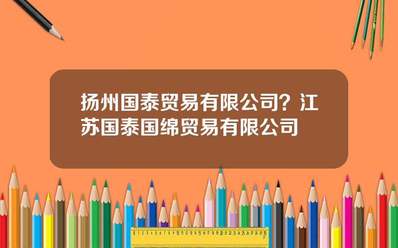 扬州国泰贸易有限公司？江苏国泰国绵贸易有限公司