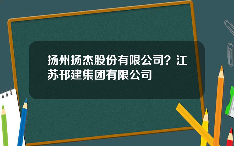 扬州扬杰股份有限公司？江苏邗建集团有限公司