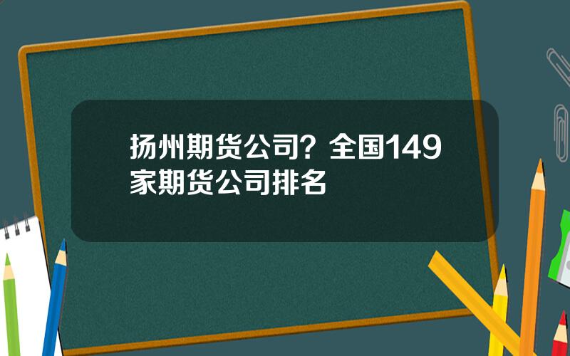 扬州期货公司？全国149家期货公司排名