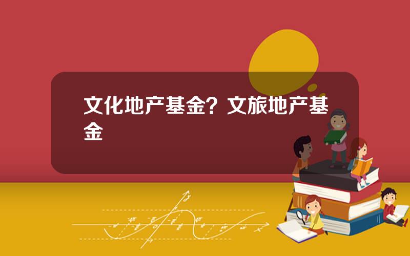文化地产基金？文旅地产基金