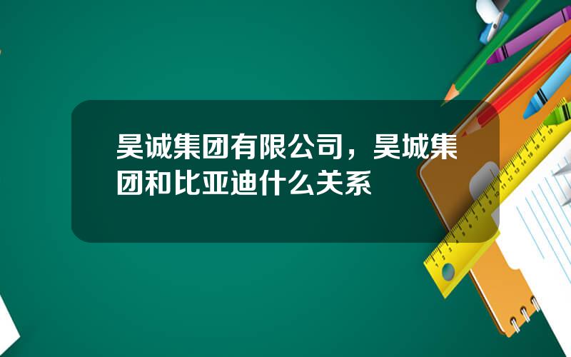 昊诚集团有限公司，昊城集团和比亚迪什么关系
