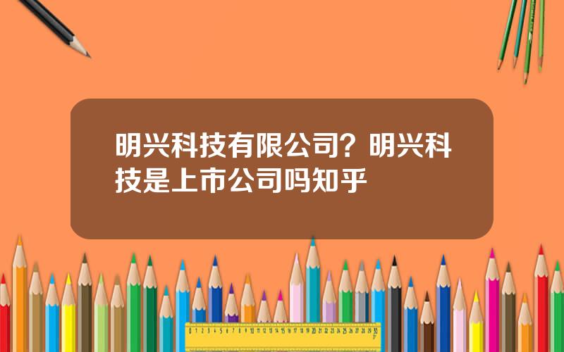 明兴科技有限公司？明兴科技是上市公司吗知乎