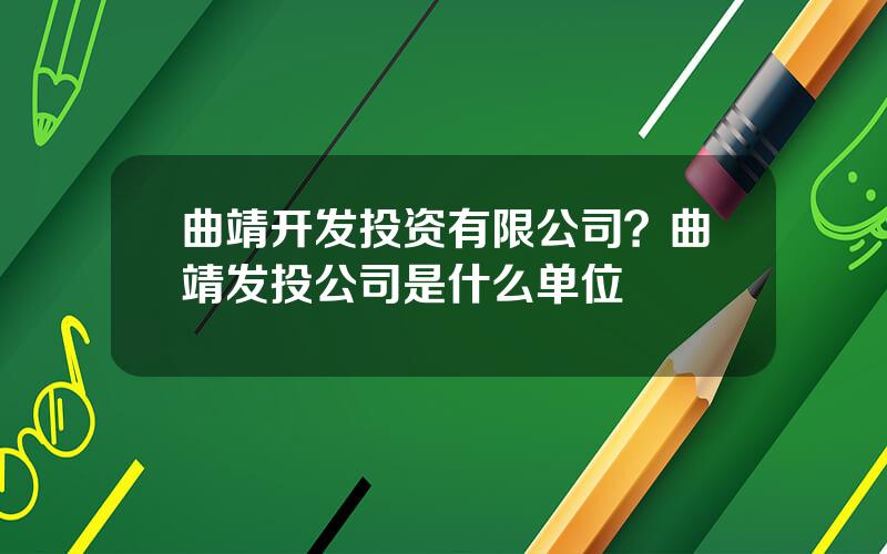 曲靖开发投资有限公司？曲靖发投公司是什么单位