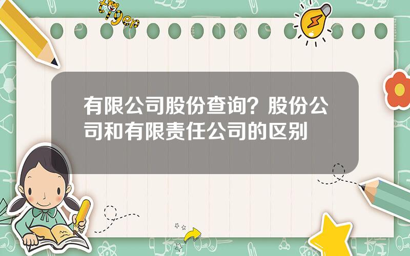 有限公司股份查询？股份公司和有限责任公司的区别