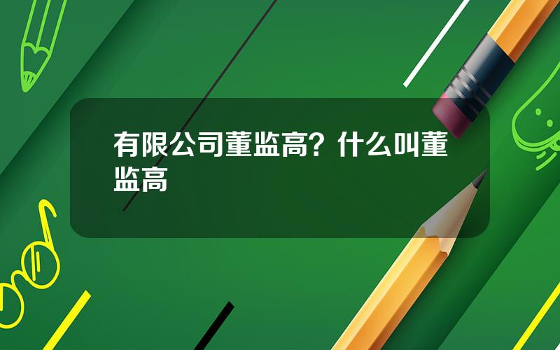 有限公司董监高？什么叫董监高