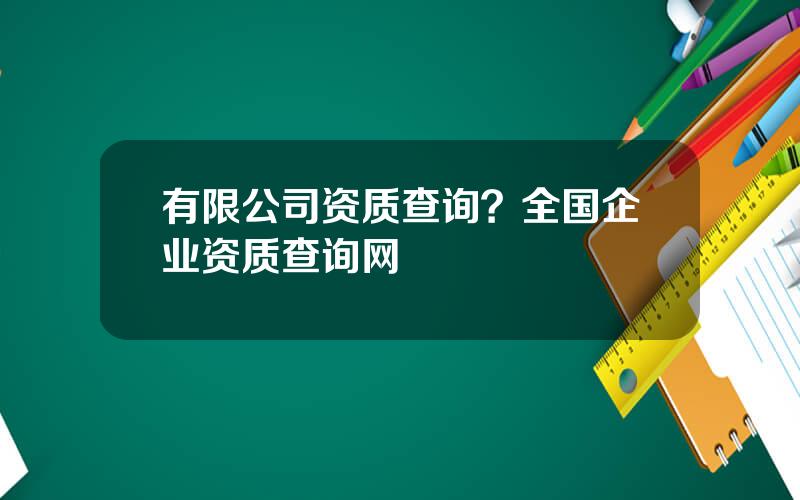 有限公司资质查询？全国企业资质查询网