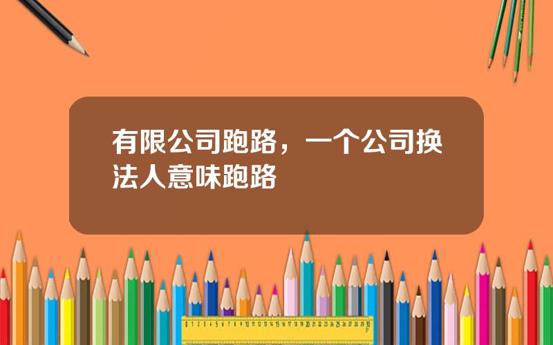 有限公司跑路，一个公司换法人意味跑路