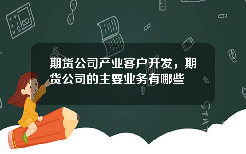 期货公司产业客户开发，期货公司的主要业务有哪些