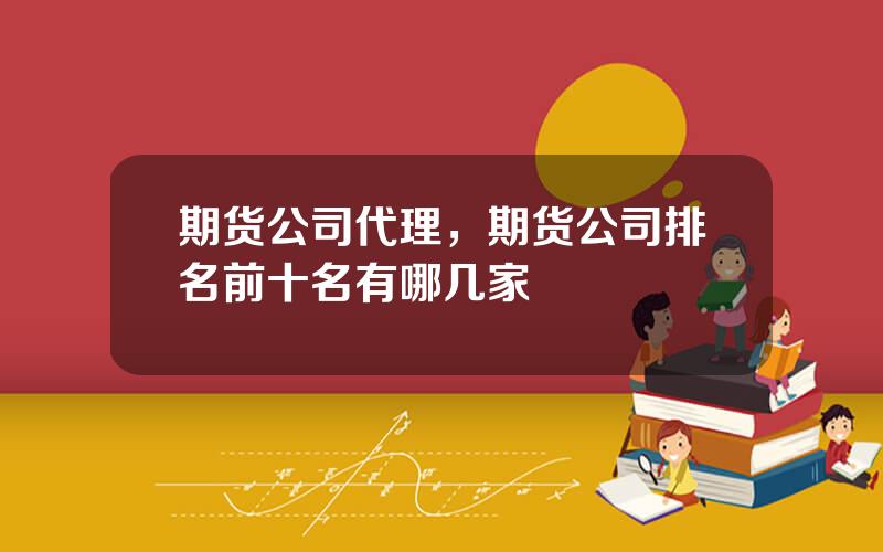 期货公司代理，期货公司排名前十名有哪几家