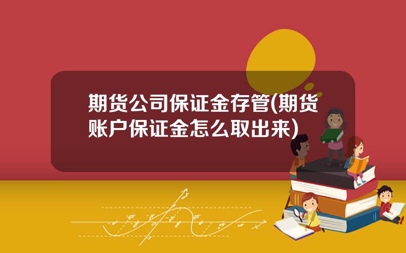 期货公司保证金存管(期货账户保证金怎么取出来)