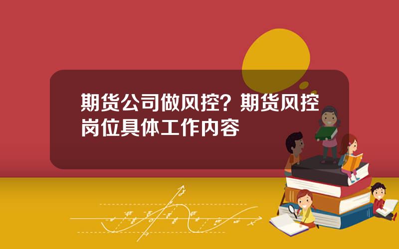 期货公司做风控？期货风控岗位具体工作内容