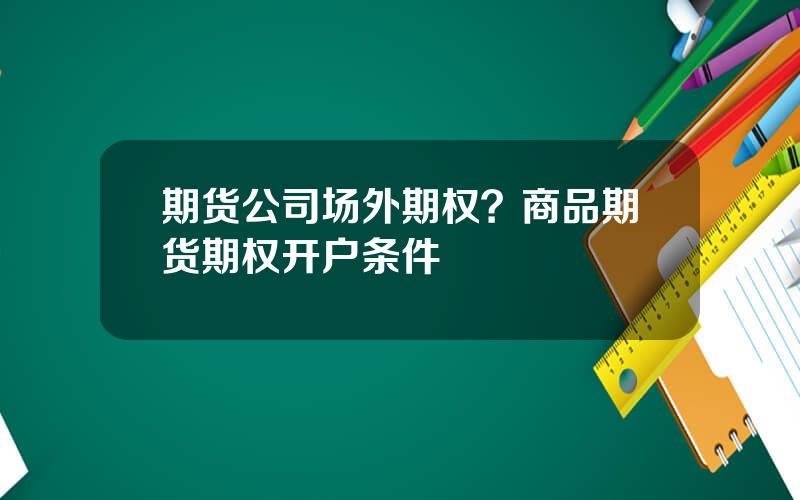 期货公司场外期权？商品期货期权开户条件