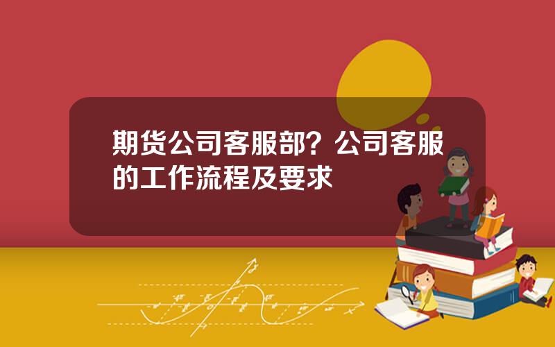期货公司客服部？公司客服的工作流程及要求