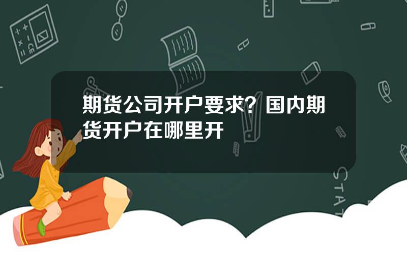期货公司开户要求？国内期货开户在哪里开