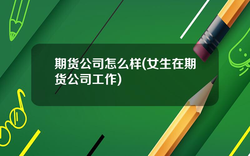 期货公司怎么样(女生在期货公司工作)