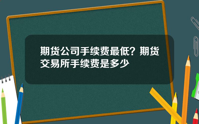 期货公司手续费最低？期货交易所手续费是多少