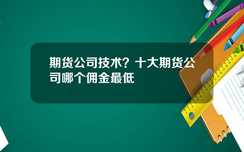 期货公司技术？十大期货公司哪个佣金最低