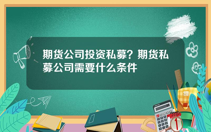 期货公司投资私募？期货私募公司需要什么条件
