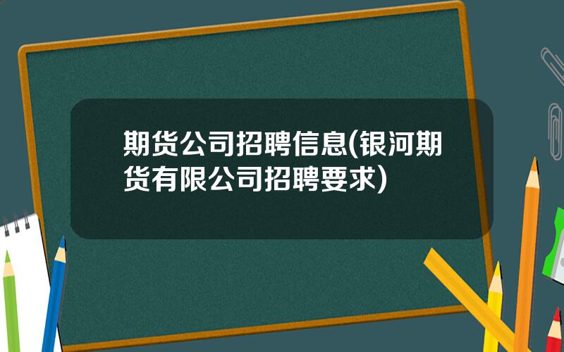 期货公司招聘信息(银河期货有限公司招聘要求)