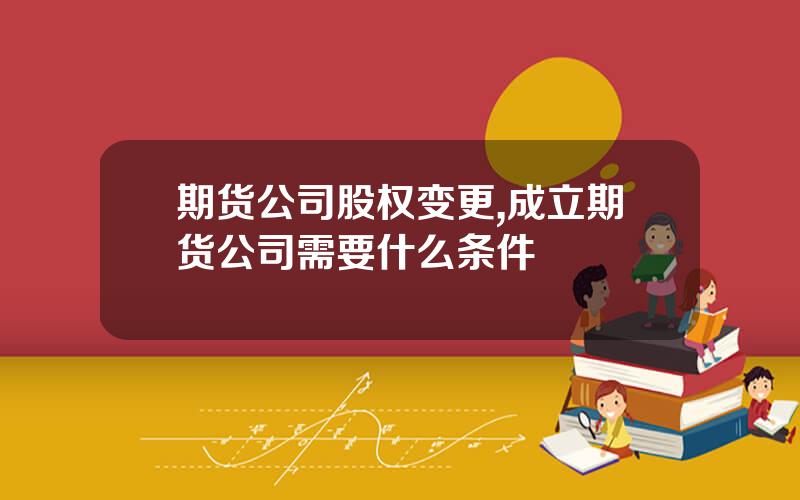 期货公司股权变更,成立期货公司需要什么条件