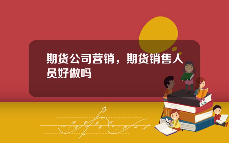 期货公司营销，期货销售人员好做吗