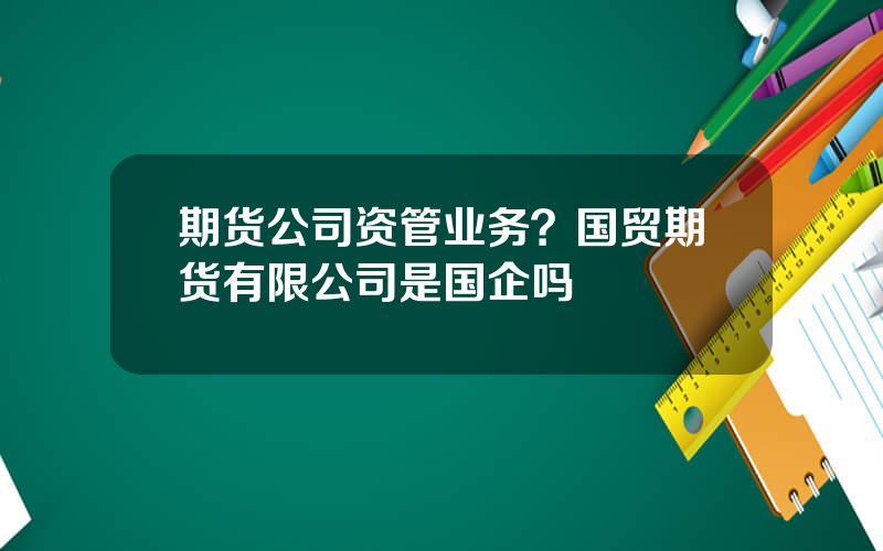 期货公司资管业务？国贸期货有限公司是国企吗