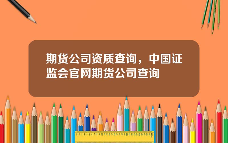 期货公司资质查询，中国证监会官网期货公司查询