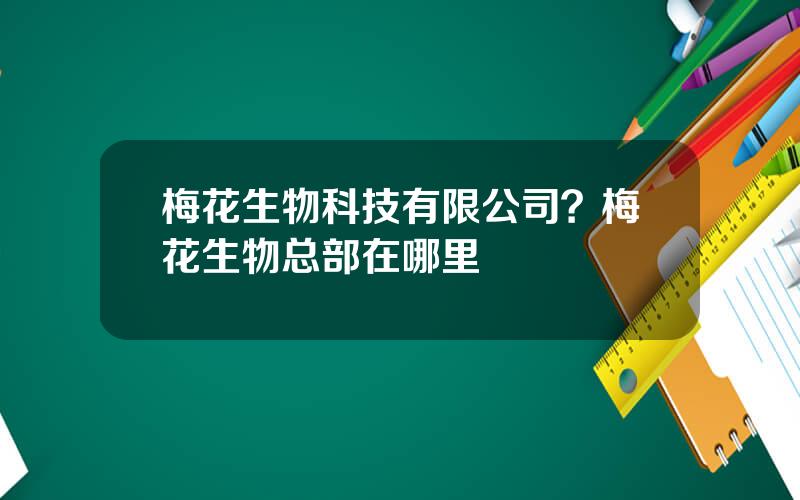 梅花生物科技有限公司？梅花生物总部在哪里