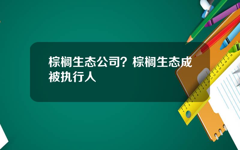 棕榈生态公司？棕榈生态成被执行人