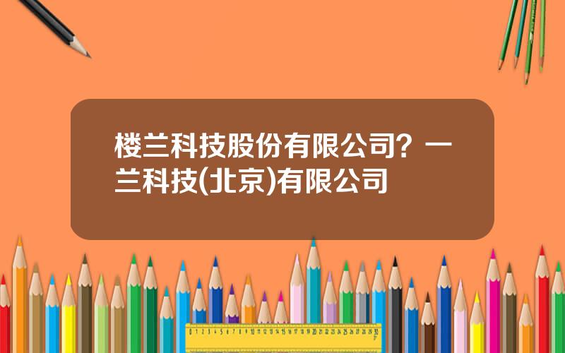 楼兰科技股份有限公司？一兰科技(北京)有限公司