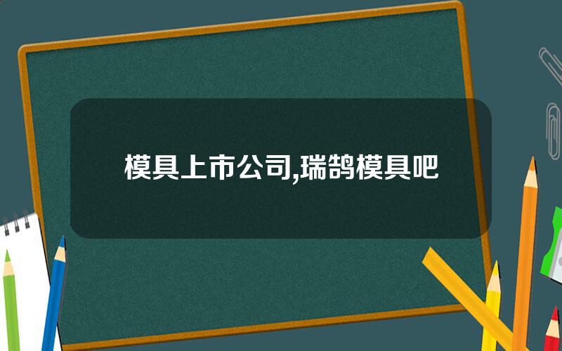 模具上市公司,瑞鹄模具吧
